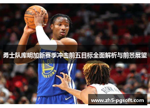 勇士队库明加新赛季冲击前五目标全面解析与前景展望 勇士队库明加新赛季冲击前五目标全面解析与前景展望