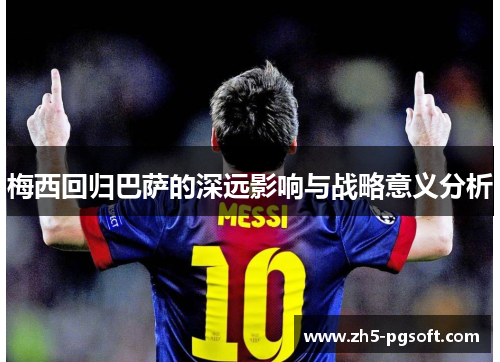 梅西回归巴萨的深远影响与战略意义分析 梅西回归巴萨的深远影响与战略意义分析