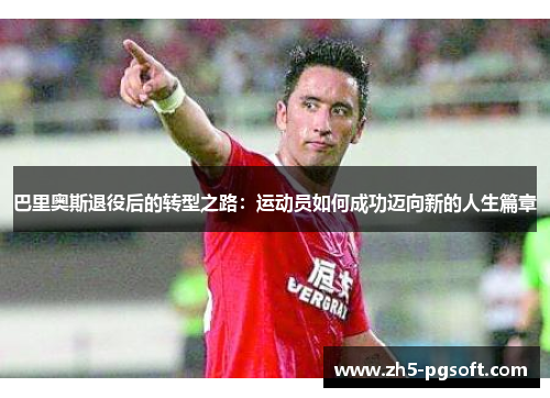 巴里奥斯退役后的转型之路:运动员如何成功迈向新的人生篇章 巴里奥斯退役后的转型之路:运动员如何成功迈向新的人生篇章