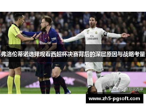 弗洛伦蒂诺选择观看西超杯决赛背后的深层原因与战略考量