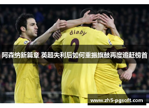 阿森纳新篇章 英超失利后如何重振旗鼓再度追赶榜首 阿森纳新篇章 英超失利后如何重振旗鼓再度追赶榜首