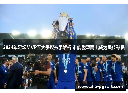2024年足坛MVP五大争议选手解析 谁能脱颖而出成为最佳球员 2024年足坛MVP五大争议选手解析 谁能脱颖而出成为最佳球员