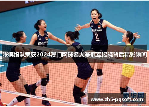 张德培队荣获2024澳门网球名人赛冠军揭晓背后精彩瞬间