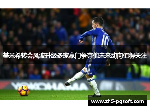 基米希转会风波升级多家豪门争夺他未来动向值得关注 基米希转会风波升级多家豪门争夺他未来动向值得关注