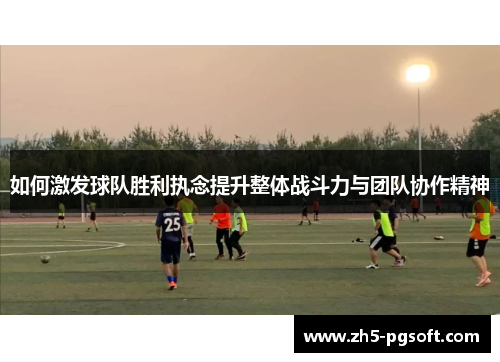 如何激发球队胜利执念提升整体战斗力与团队协作精神 如何激发球队胜利执念提升整体战斗力与团队协作精神