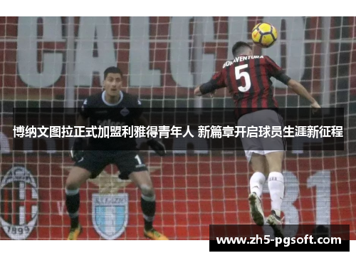 博纳文图拉正式加盟利雅得青年人 新篇章开启球员生涯新征程