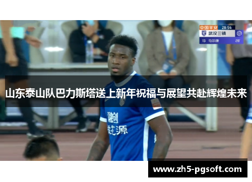 山东泰山队巴力斯塔送上新年祝福与展望共赴辉煌未来