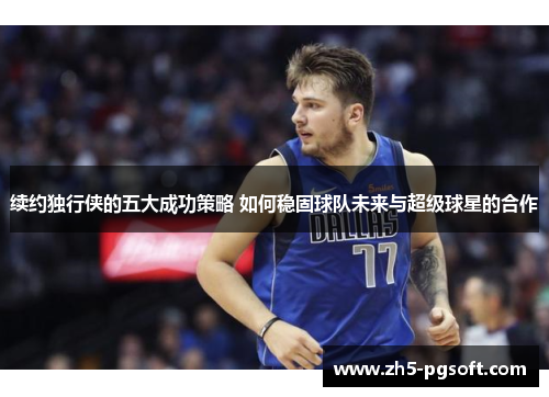 续约独行侠的五大成功策略 如何稳固球队未来与超级球星的合作 续约独行侠的五大成功策略 如何稳固球队未来与超级球星的合作