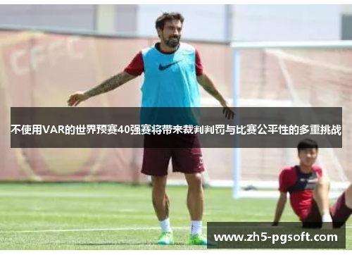 不使用VAR的世界预赛40强赛将带来裁判判罚与比赛公平性的多重挑战 不使用VAR的世界预赛40强赛将带来裁判判罚与比赛公平性的多重挑战