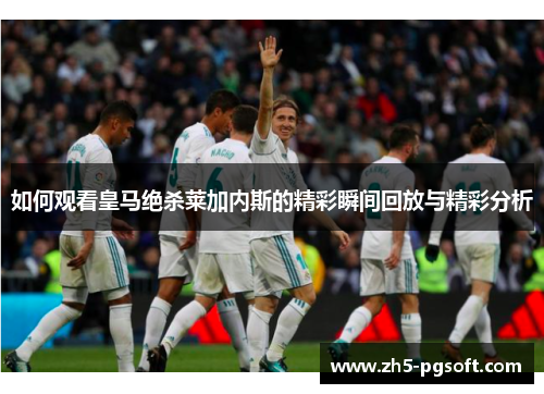 如何观看皇马绝杀莱加内斯的精彩瞬间回放与精彩分析