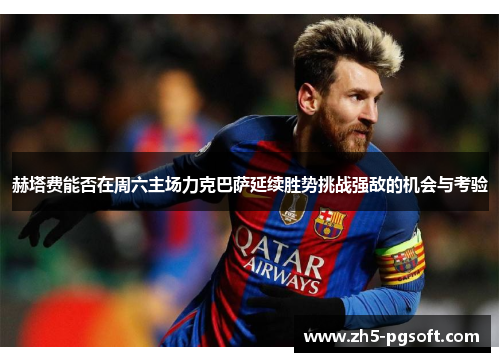 赫塔费能否在周六主场力克巴萨延续胜势挑战强敌的机会与考验 赫塔费能否在周六主场力克巴萨延续胜势挑战强敌的机会与考验