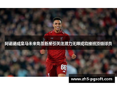 阿诺德成皇马未来免签新星引关注潜力无限或将接班顶级球员