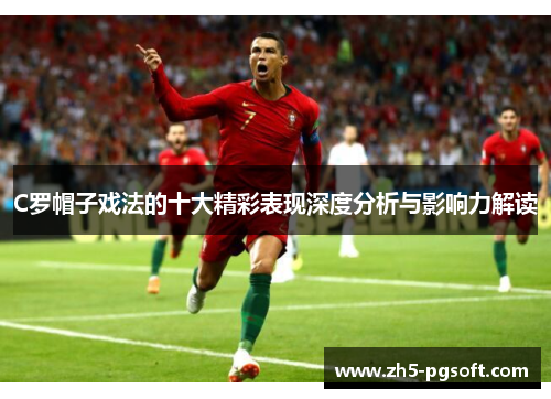C罗帽子戏法的十大精彩表现深度分析与影响力解读