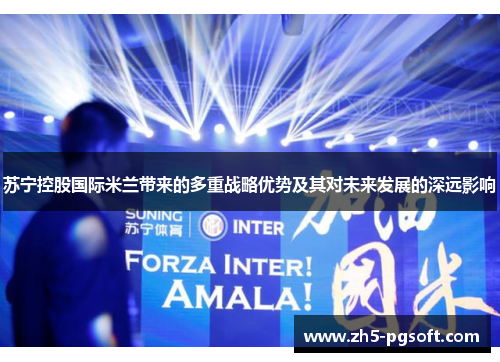苏宁控股国际米兰带来的多重战略优势及其对未来发展的深远影响 苏宁控股国际米兰带来的多重战略优势及其对未来发展的深远影响