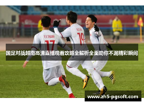 国足对战越南高清直播观看攻略全解析全面助你不漏精彩瞬间