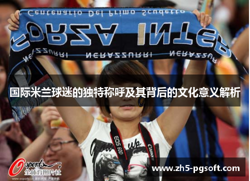 国际米兰球迷的独特称呼及其背后的文化意义解析