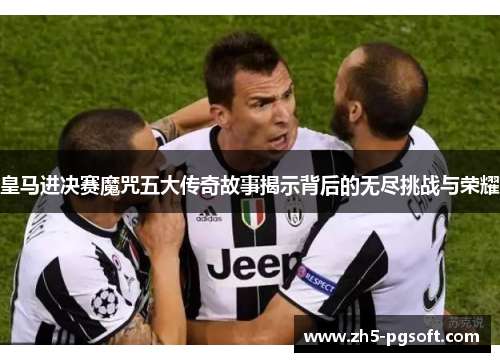 皇马进决赛魔咒五大传奇故事揭示背后的无尽挑战与荣耀 皇马进决赛魔咒五大传奇故事揭示背后的无尽挑战与荣耀