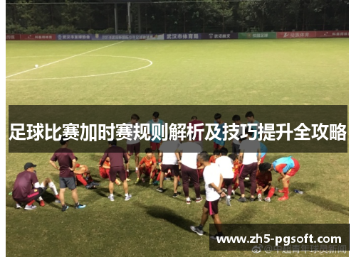 足球比赛加时赛规则解析及技巧提升全攻略 足球比赛加时赛规则解析及技巧提升全攻略