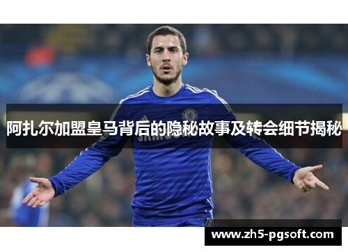 阿扎尔加盟皇马背后的隐秘故事及转会细节揭秘