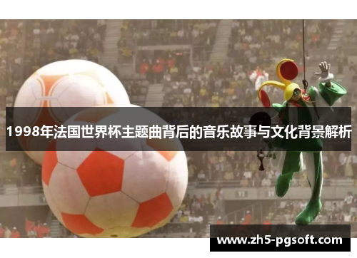 1998年法国世界杯主题曲背后的音乐故事与文化背景解析