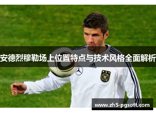 安德烈穆勒场上位置特点与技术风格全面解析