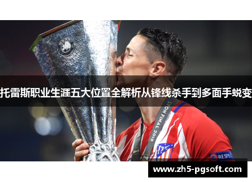 托雷斯职业生涯五大位置全解析从锋线杀手到多面手蜕变