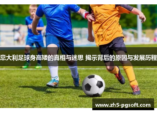 意大利足球身高矮的真相与迷思 揭示背后的原因与发展历程 意大利足球身高矮的真相与迷思 揭示背后的原因与发展历程