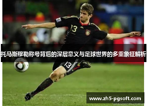 托马斯穆勒称号背后的深层意义与足球世界的多重象征解析 托马斯穆勒称号背后的深层意义与足球世界的多重象征解析