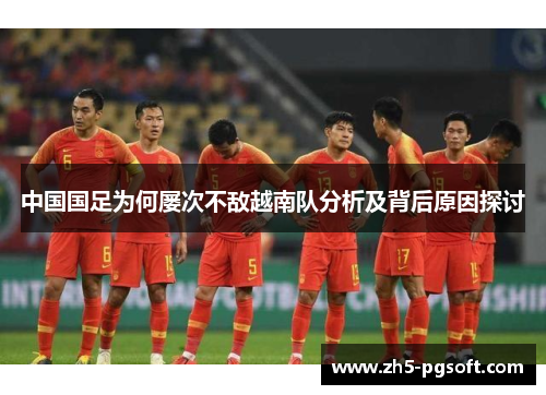 中国国足为何屡次不敌越南队分析及背后原因探讨 中国国足为何屡次不敌越南队分析及背后原因探讨