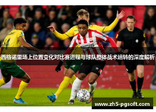 西格诺里场上位置变化对比赛进程与球队整体战术运转的深度解析 西格诺里场上位置变化对比赛进程与球队整体战术运转的深度解析