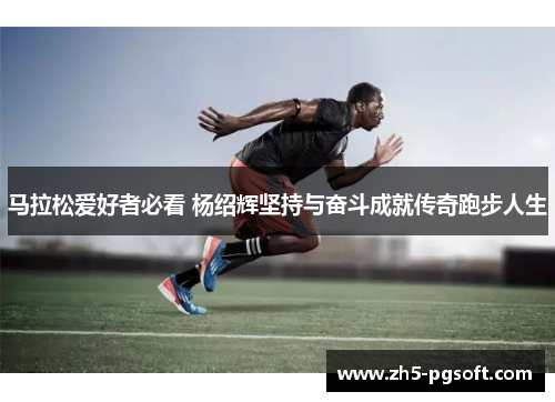 马拉松爱好者必看 杨绍辉坚持与奋斗成就传奇跑步人生