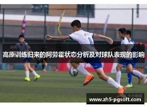 高原训练归来的阿劳霍状态分析及对球队表现的影响