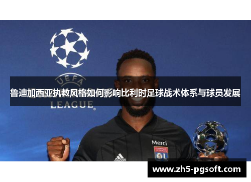 鲁迪加西亚执教风格如何影响比利时足球战术体系与球员发展