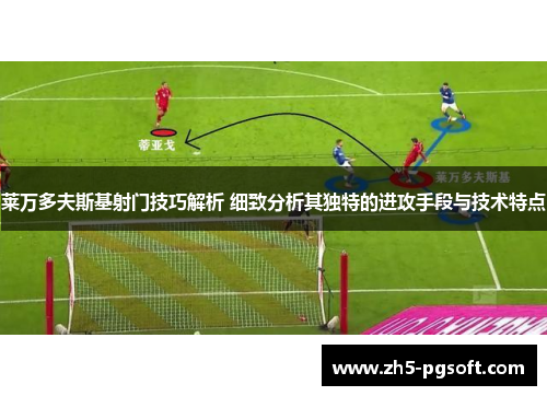 莱万多夫斯基射门技巧解析 细致分析其独特的进攻手段与技术特点