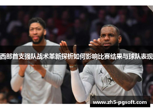 西部首支强队战术革新探析如何影响比赛结果与球队表现 西部首支强队战术革新探析如何影响比赛结果与球队表现