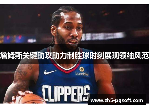 詹姆斯关键助攻助力制胜球时刻展现领袖风范