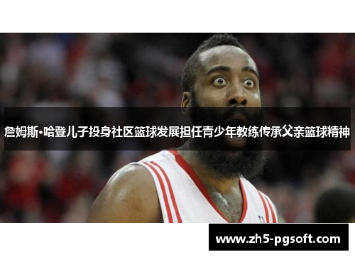 詹姆斯·哈登儿子投身社区篮球发展担任青少年教练传承父亲篮球精神
