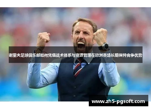 谢里夫足球俱乐部如何凭借战术体系与资源管理在欧洲赛场长期保持竞争优势