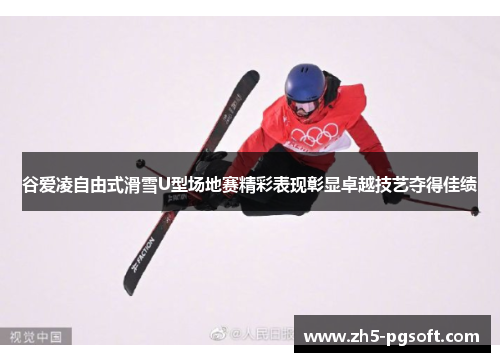 谷爱凌自由式滑雪U型场地赛精彩表现彰显卓越技艺夺得佳绩