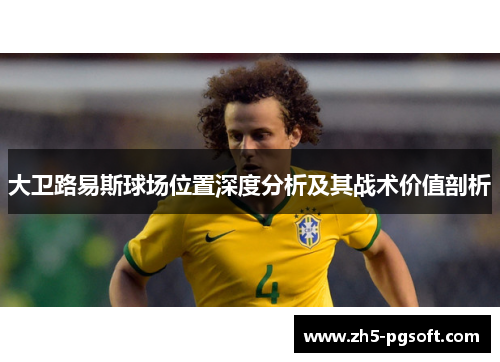 大卫路易斯球场位置深度分析及其战术价值剖析