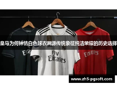 皇马为何钟情白色球衣溯源传统象征纯洁荣耀的历史选择