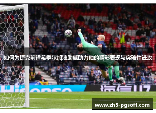 如何为捷克前锋希季尔加油助威助力他的精彩表现与突破性进攻