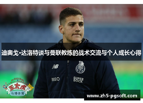 迪奥戈·达洛特谈与曼联教练的战术交流与个人成长心得 迪奥戈·达洛特谈与曼联教练的战术交流与个人成长心得