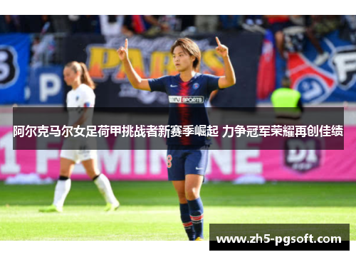 阿尔克马尔女足荷甲挑战者新赛季崛起 力争冠军荣耀再创佳绩