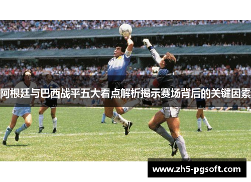 阿根廷与巴西战平五大看点解析揭示赛场背后的关键因素