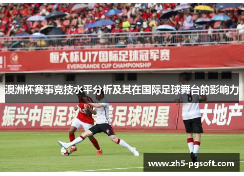 澳洲杯赛事竞技水平分析及其在国际足球舞台的影响力