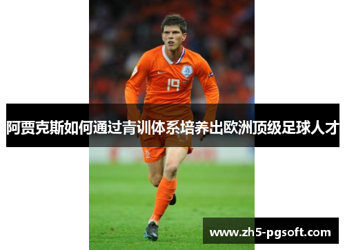 阿贾克斯如何通过青训体系培养出欧洲顶级足球人才 阿贾克斯如何通过青训体系培养出欧洲顶级足球人才