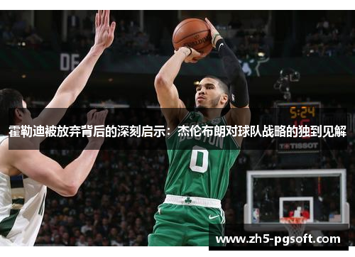 霍勒迪被放弃背后的深刻启示：杰伦布朗对球队战略的独到见解