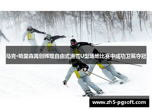 马克·哈里森再创辉煌自由式滑雪U型场地比赛中成功卫冕夺冠