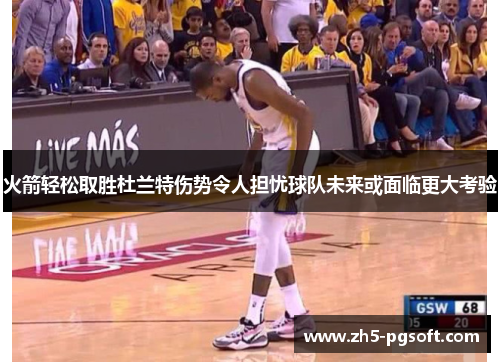 火箭轻松取胜杜兰特伤势令人担忧球队未来或面临更大考验